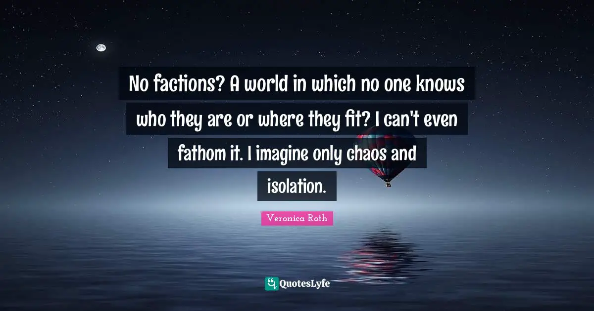 Isolation Quotes: "No factions? A world in which no one knows who they are or where they fit? I can't even fathom it. I imagine only chaos and isolation."