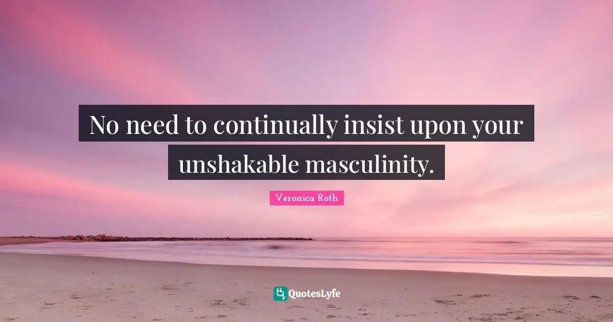 No need to continually insist upon your unshakable masculinity.