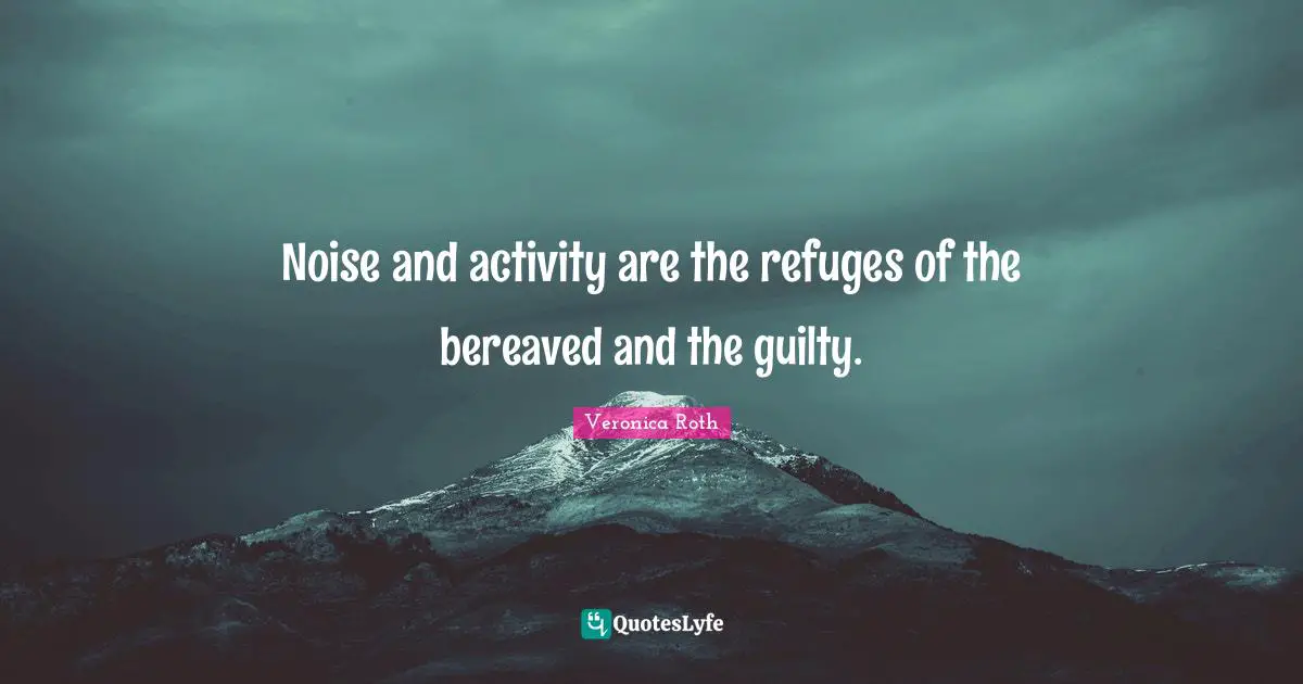 Noise and activity are the refuges of the bereaved and the guilty.