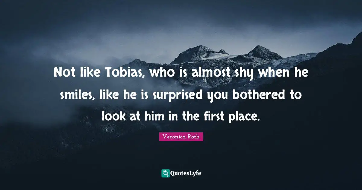 Not like Tobias, who is almost shy when he smiles, like he is surprised you bothered to look at him in the first place.