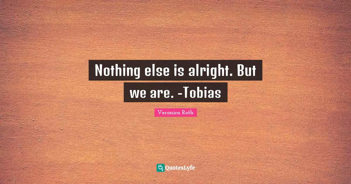 Nothing else is alright. But we are. -Tobias