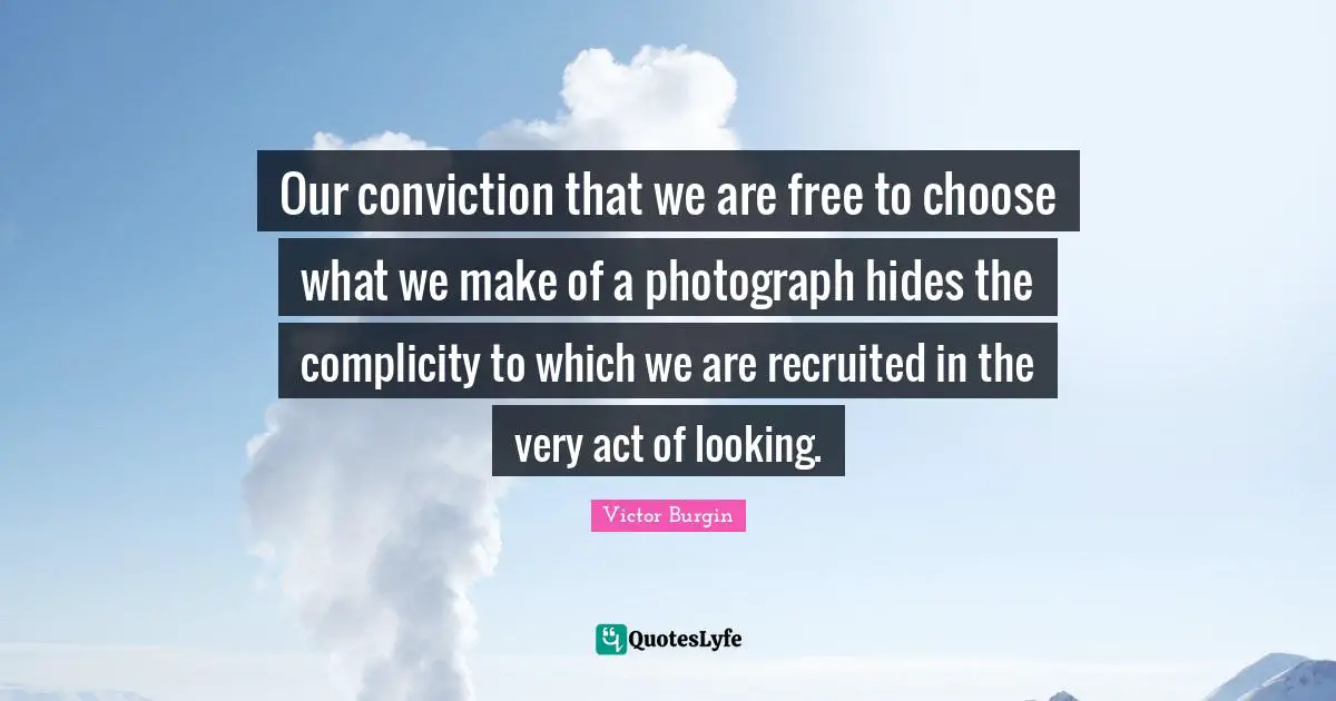 Our conviction that we are free to choose what we make of a photograph hides the complicity to which we are recruited in the very act of looking.