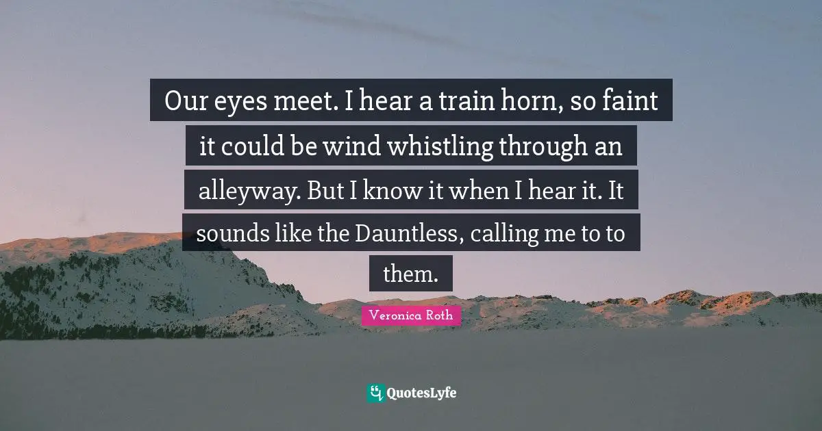 Our eyes meet. I hear a train horn, so faint it could be wind whistling through an alleyway. But I know it when I hear it. It sounds like the Dauntless, calling me to to them.