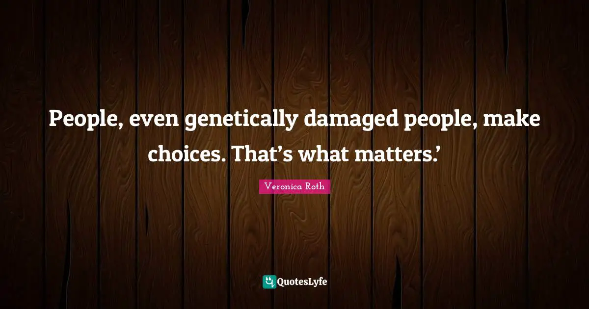 People, even genetically damaged people, make choices. That’s what matters.’