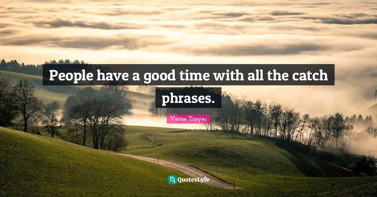 People have a good time with all the catch phrases.