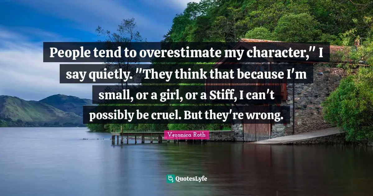 People tend to overestimate my character," I say quietly. "They think that because I'm small, or a girl, or a Stiff, I can't possibly be cruel. But they're wrong.