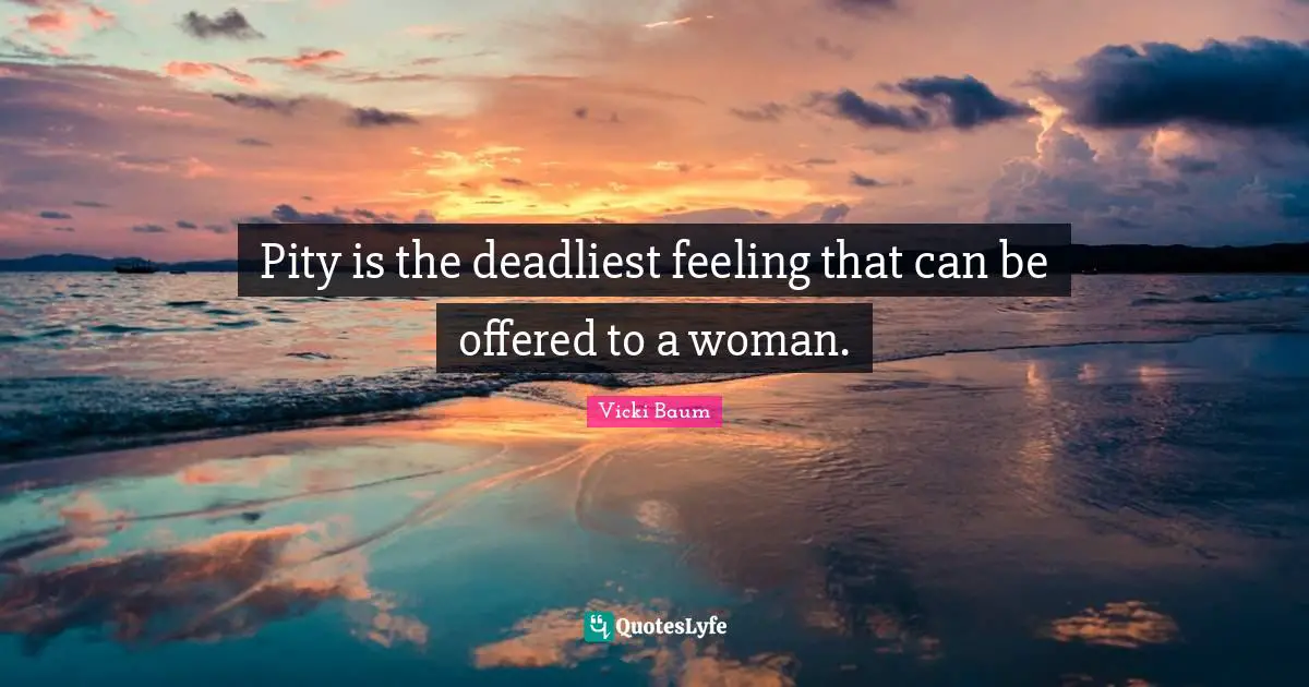 Pity is the deadliest feeling that can be offered to a woman.