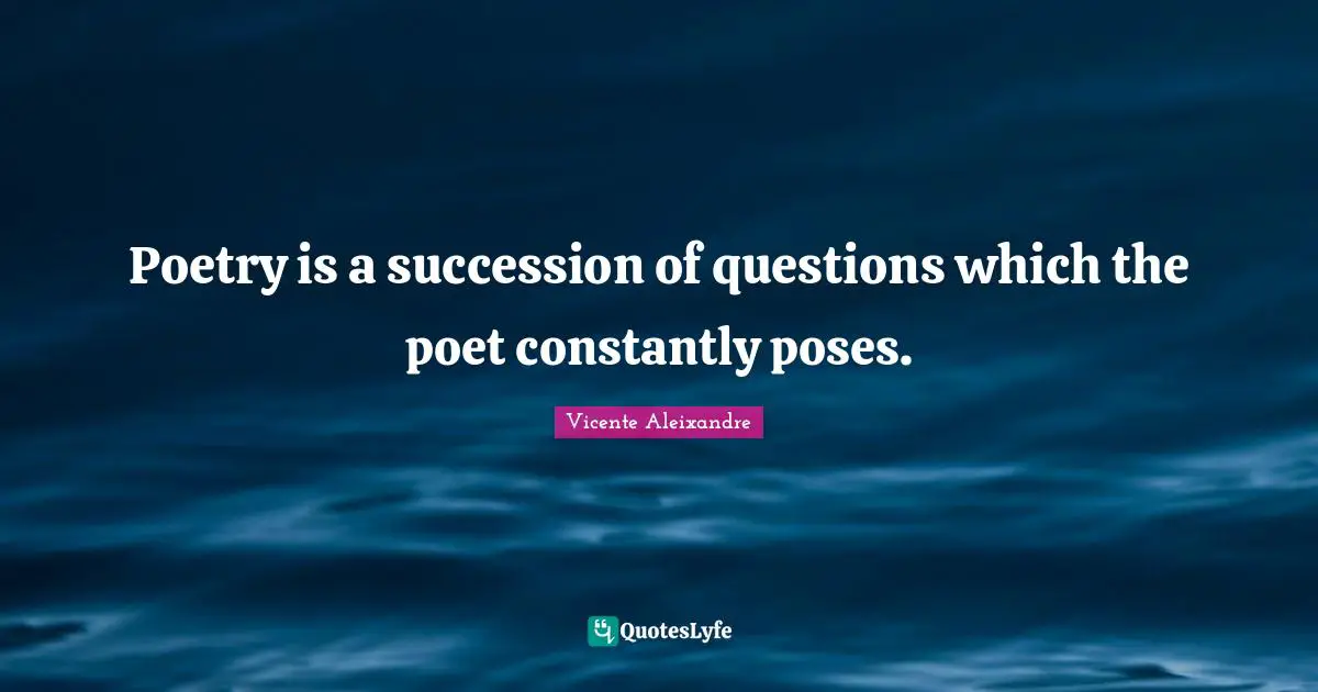 Poetry is a succession of questions which the poet constantly poses.