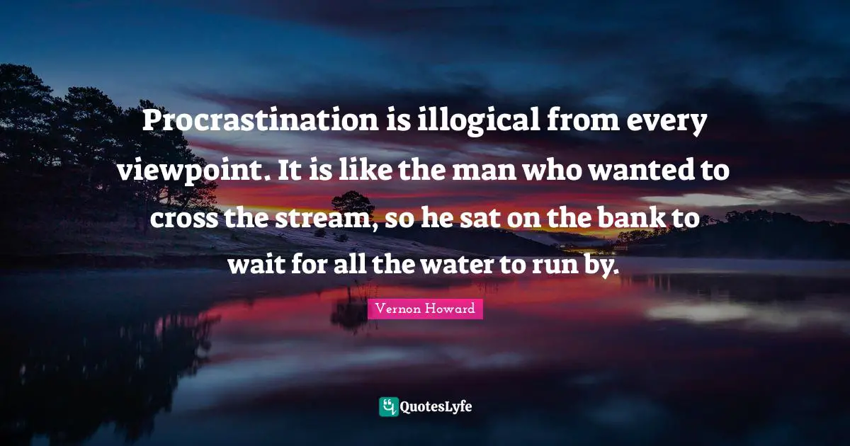 Vernon Howard Quotes: "Procrastination is illogical from every viewpoint. It is like the man who wanted to cross the stream, so he sat on the bank to wait for all the water to run by."
