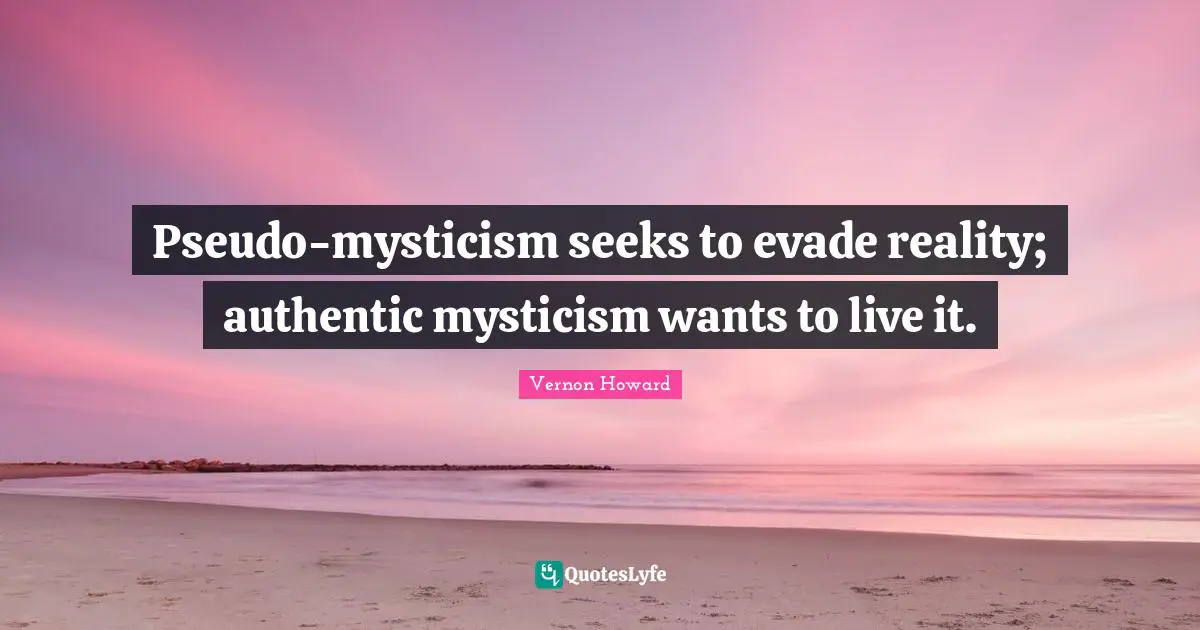 Vernon Howard Quotes: "Pseudo-mysticism seeks to evade reality; authentic mysticism wants to live it."