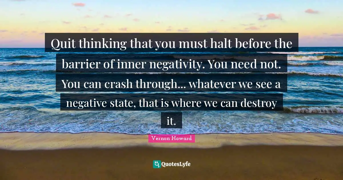 Quit thinking that you must halt before the barrier of inner negativity. You need not. You can crash through... whatever we see a negative state, that is where we can destroy it.