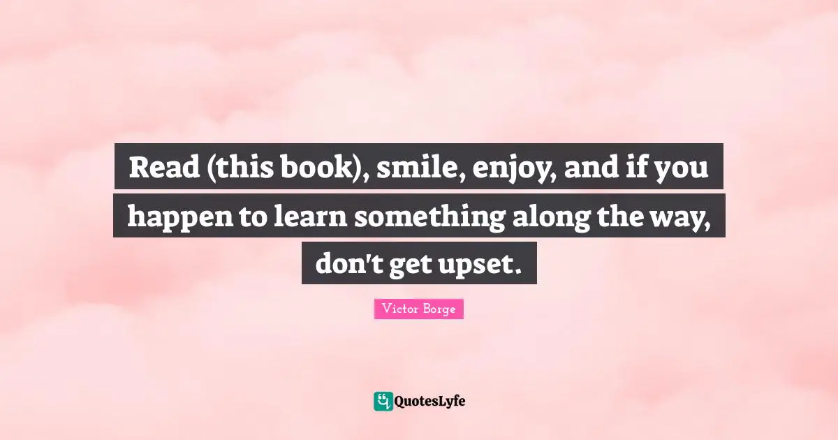 Read (this book), smile, enjoy, and if you happen to learn something along the way, don't get upset.