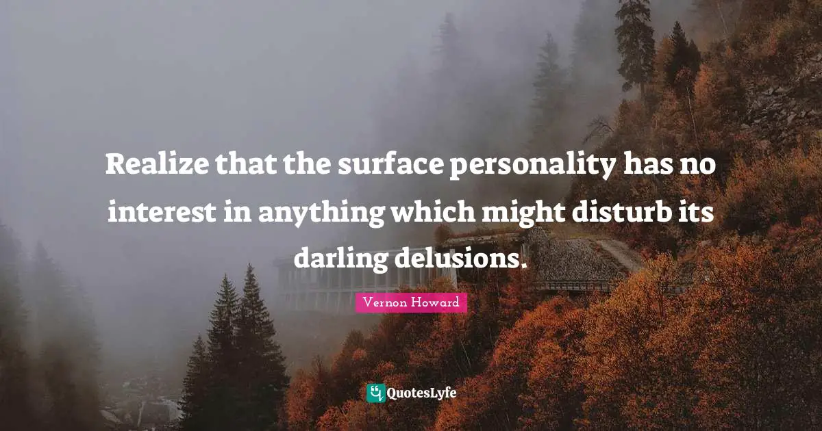 Realize that the surface personality has no interest in anything which might disturb its darling delusions.