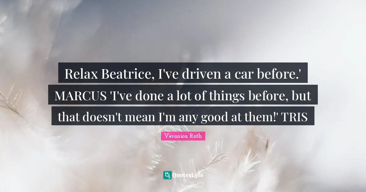 Relax Beatrice, I've driven a car before.' MARCUS 'I've done a lot of things before, but that doesn't mean I'm any good at them!' TRIS