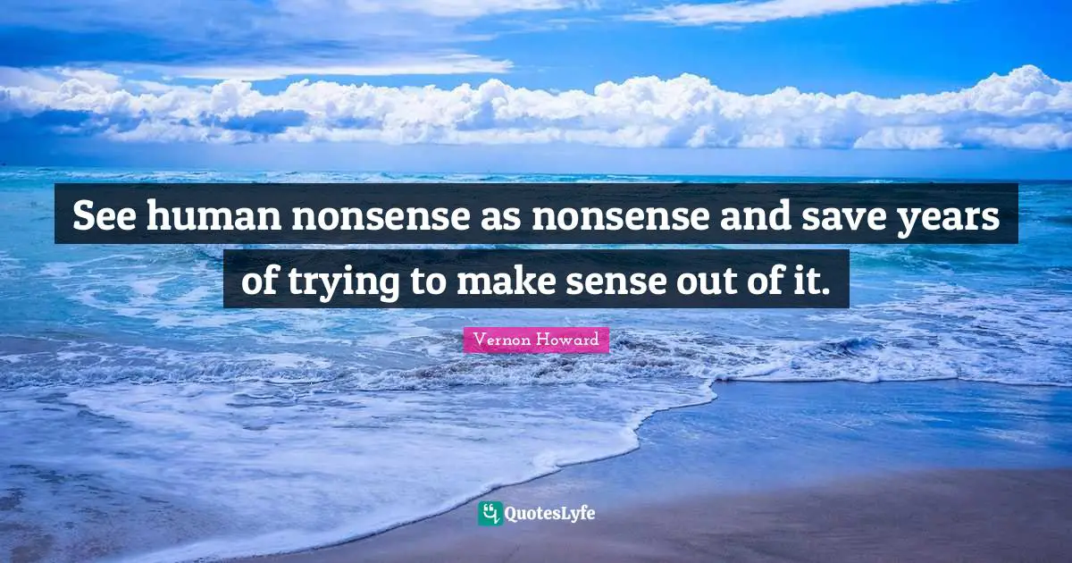 Vernon Howard Quotes: "See human nonsense as nonsense and save years of trying to make sense out of it."