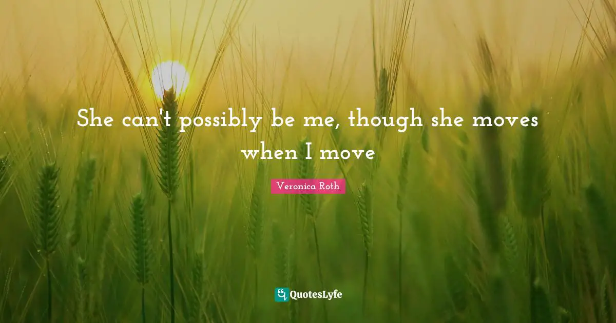 She can't possibly be me, though she moves when I move