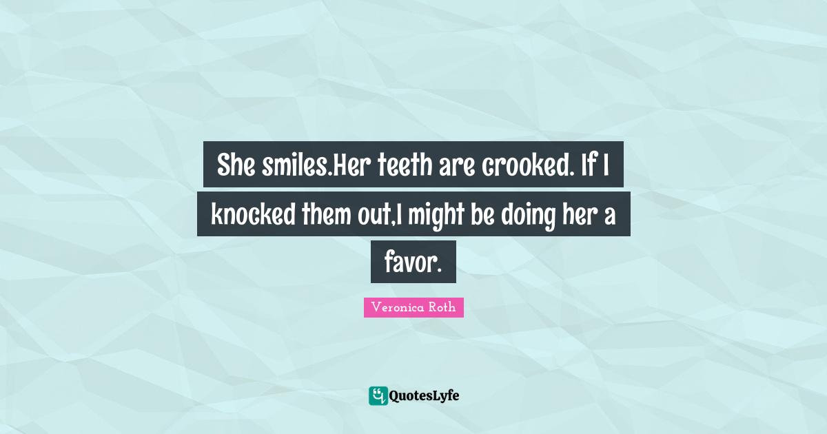 She smiles.Her teeth are crooked. If I knocked them out,I might be doing her a favor.