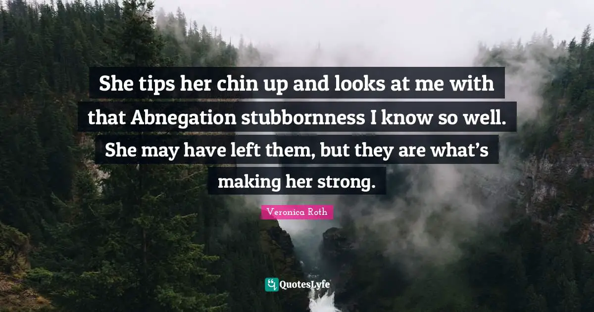 Stubbornness Quotes: "She tips her chin up and looks at me with that Abnegation stubbornness I know so well. She may have left them, but they are what’s making her strong."