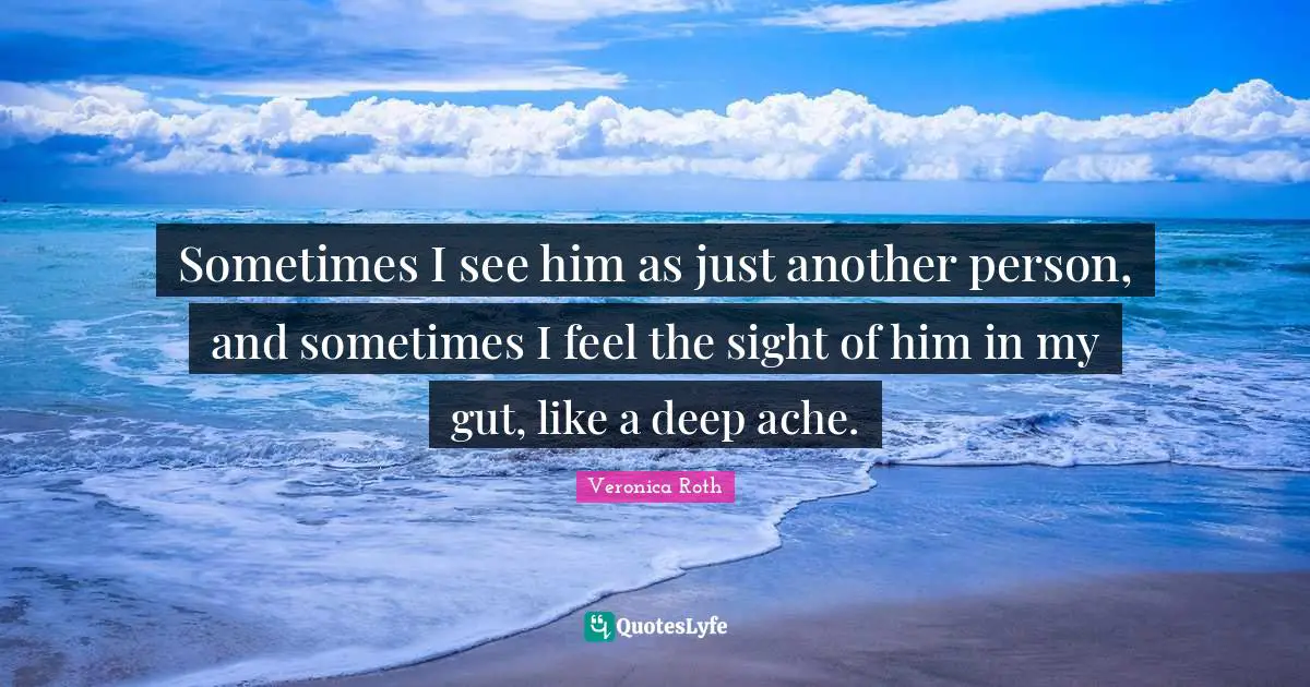 Sometimes I see him as just another person, and sometimes I feel the sight of him in my gut, like a deep ache.