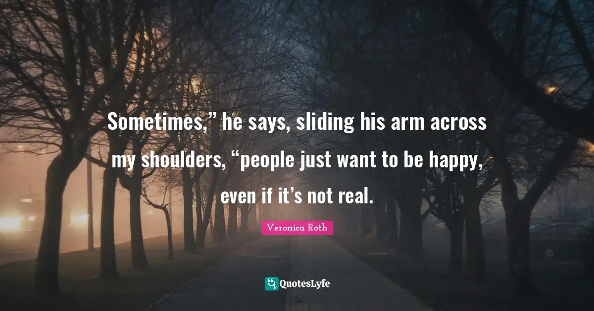 Sometimes,” he says, sliding his arm across my shoulders, “people just want to be happy, even if it’s not real.