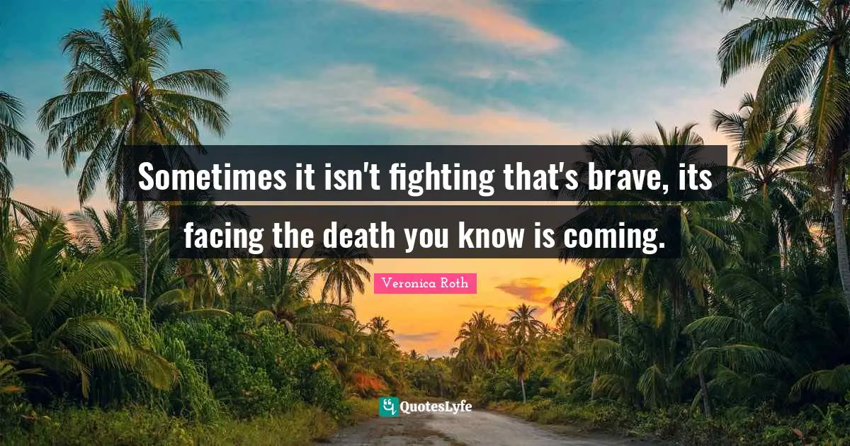 Sometimes it isn't fighting that's brave, its facing the death you know is coming.