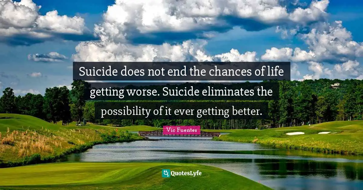 Vic Fuentes Quotes: Suicide does not end the chances of life getting worse. Suicide eliminates the possibility of it ever getting better.