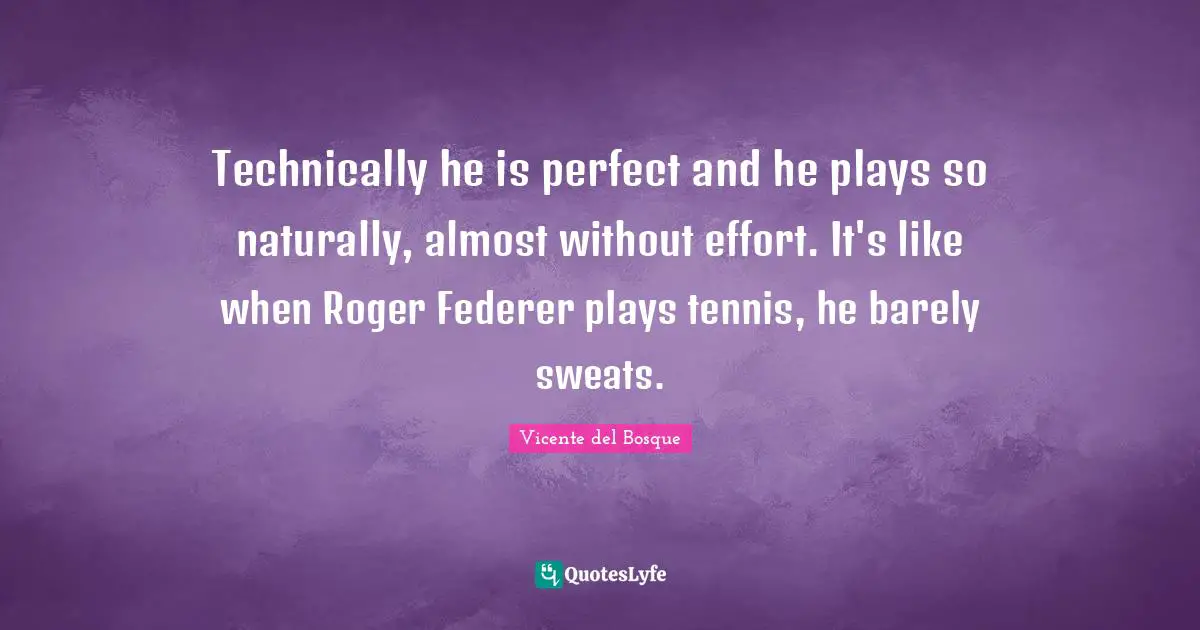 Roger Quotes: "Technically he is perfect and he plays so naturally, almost without effort. It's like when Roger Federer plays tennis, he barely sweats."