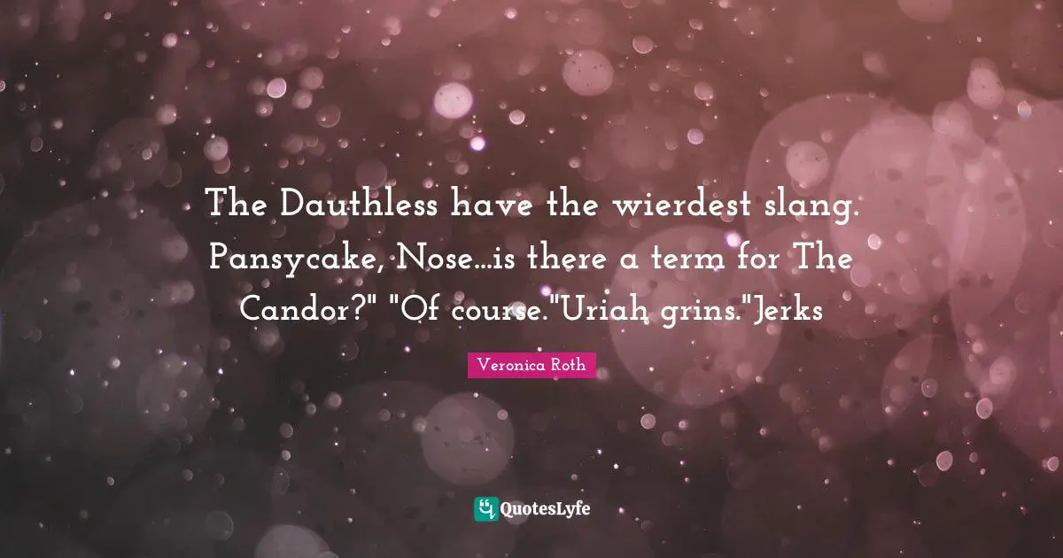 The Dauthless have the wierdest slang. Pansycake, Nose...is there a term for The Candor?" "Of course."Uriah grins."Jerks