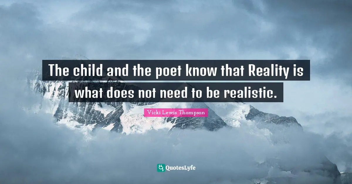 The child and the poet know that Reality is what does not need to be realistic.