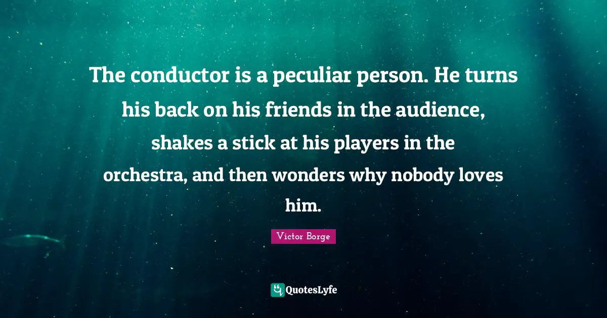 Orchestra Quotes: "The conductor is a peculiar person. He turns his back on his friends in the audience, shakes a stick at his players in the orchestra, and then wonders why nobody loves him."