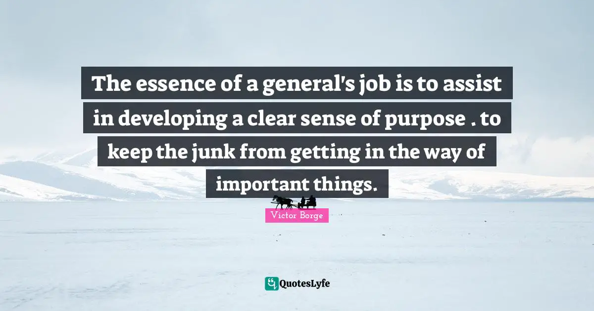 The essence of a general's job is to assist in developing a clear sense of purpose . to keep the junk from getting in the way of important things.