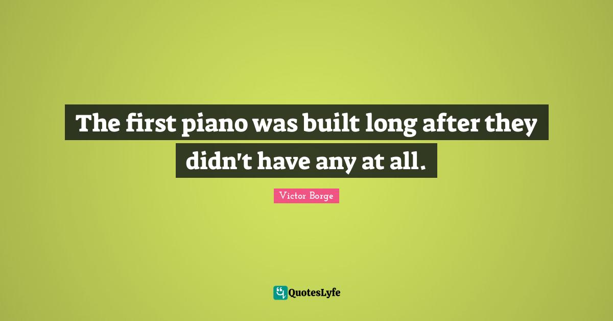 The first piano was built long after they didn't have any at all.