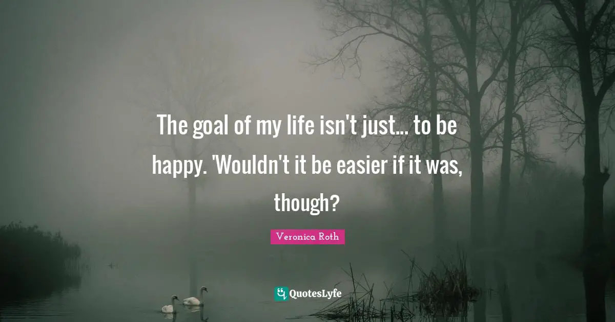 The goal of my life isn't just... to be happy. 'Wouldn't it be easier if it was, though?