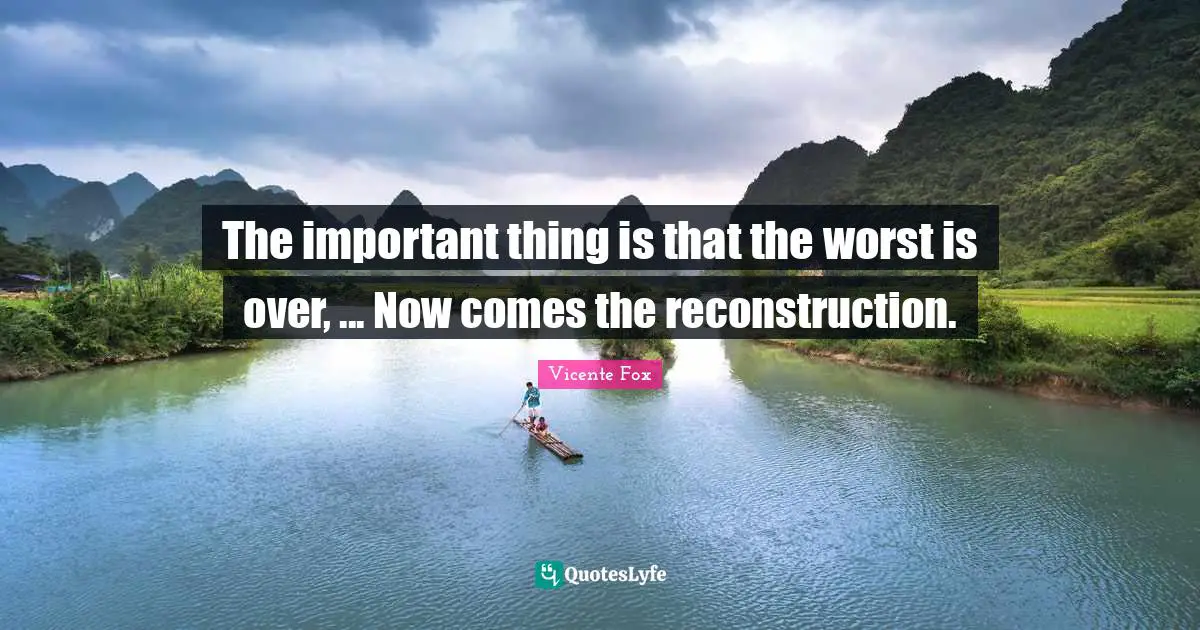 The important thing is that the worst is over, ... Now comes the reconstruction.