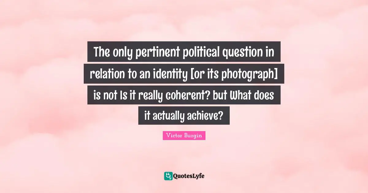 The only pertinent political question in relation to an identity [or its photograph] is not Is it really coherent? but What does it actually achieve?