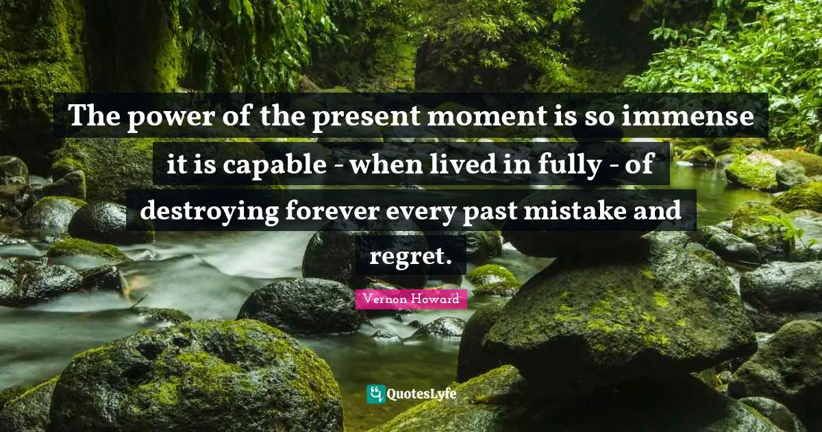 The power of the present moment is so immense it is capable - when lived in fully - of destroying forever every past mistake and regret.
