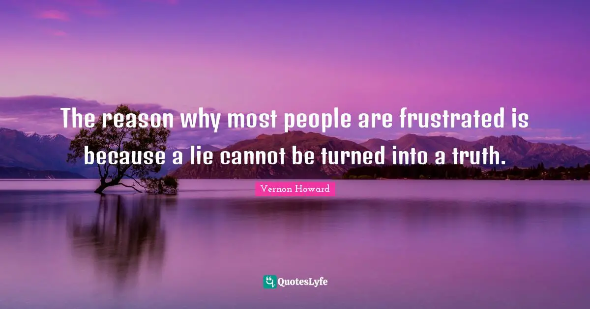 Frustrated Quotes: "The reason why most people are frustrated is because a lie cannot be turned into a truth."