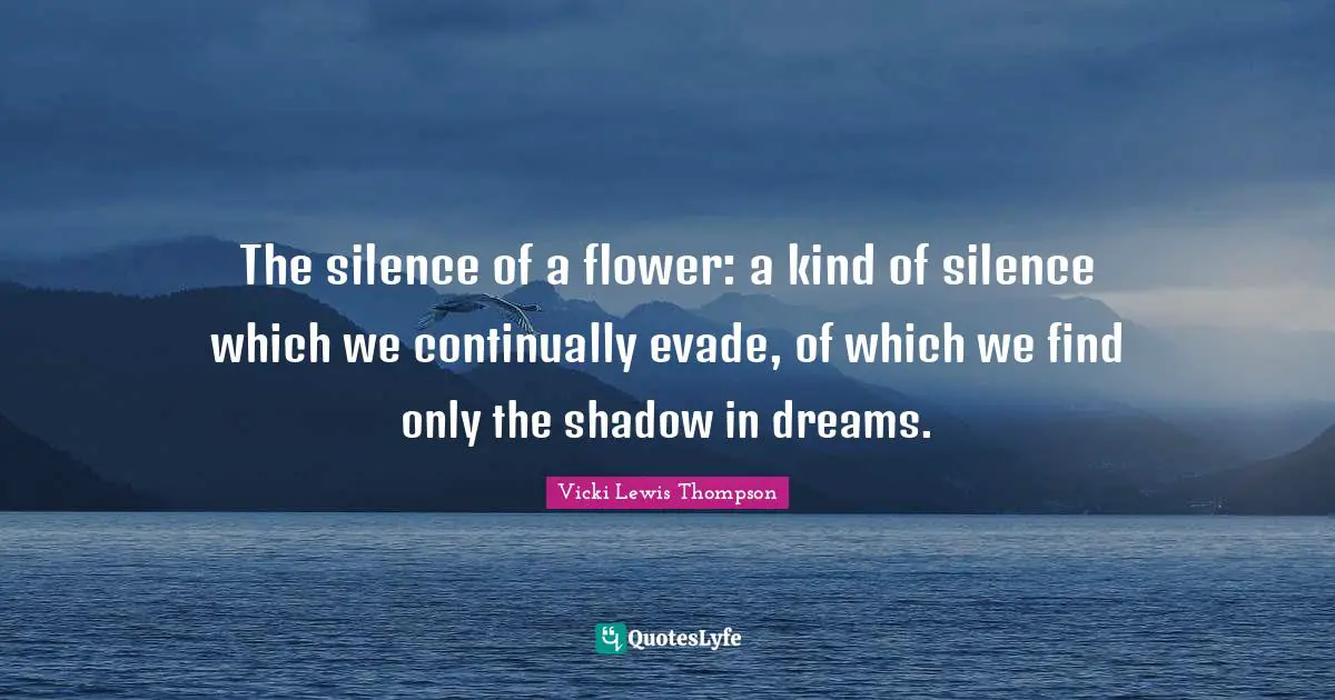 The silence of a flower: a kind of silence which we continually evade, of which we find only the shadow in dreams.