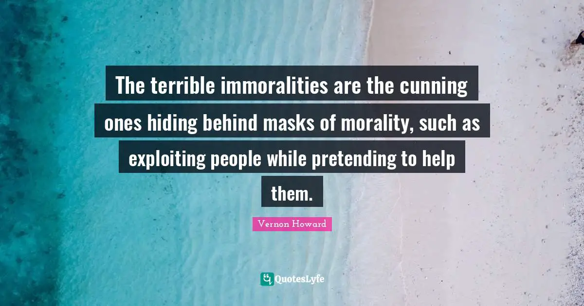 The terrible immoralities are the cunning ones hiding behind masks of morality, such as exploiting people while pretending to help them.