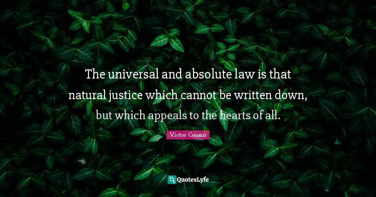 The universal and absolute law is that natural justice which cannot be written down, but which appeals to the hearts of all.