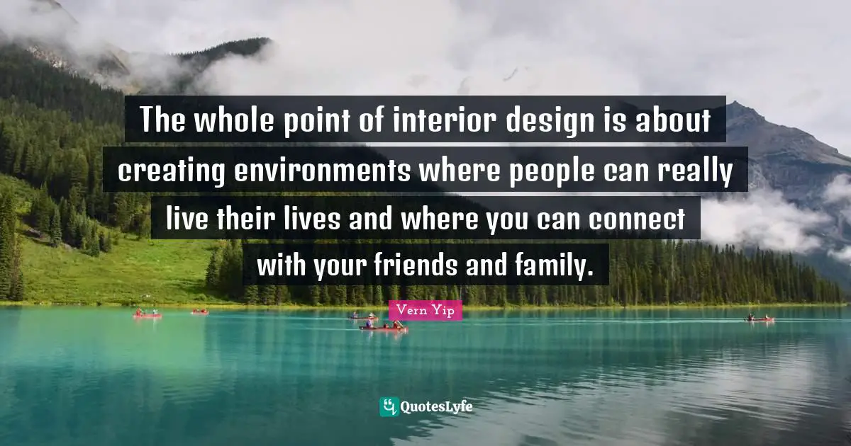 The whole point of interior design is about creating environments where people can really live their lives and where you can connect with your friends and family.