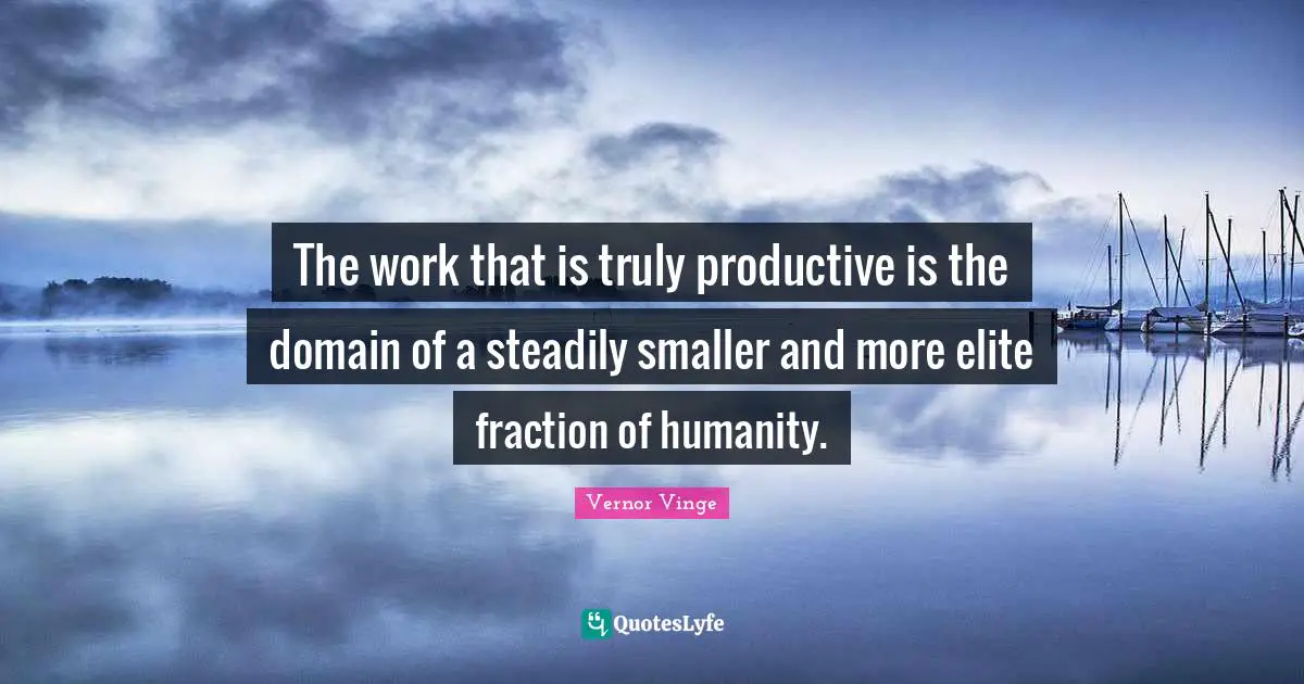 The work that is truly productive is the domain of a steadily smaller and more elite fraction of humanity.