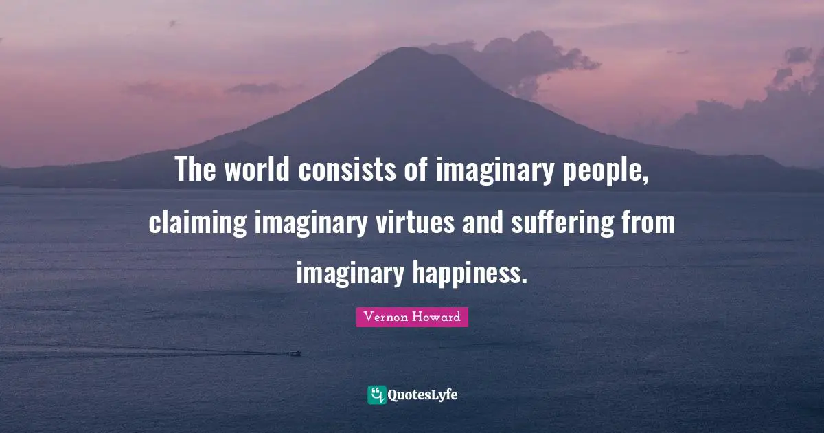 Vernon Howard Quotes: "The world consists of imaginary people, claiming imaginary virtues and suffering from imaginary happiness."