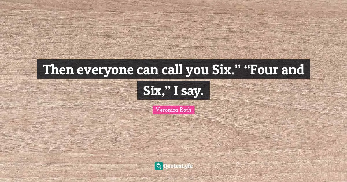 Then everyone can call you Six.” “Four and Six,” I say.