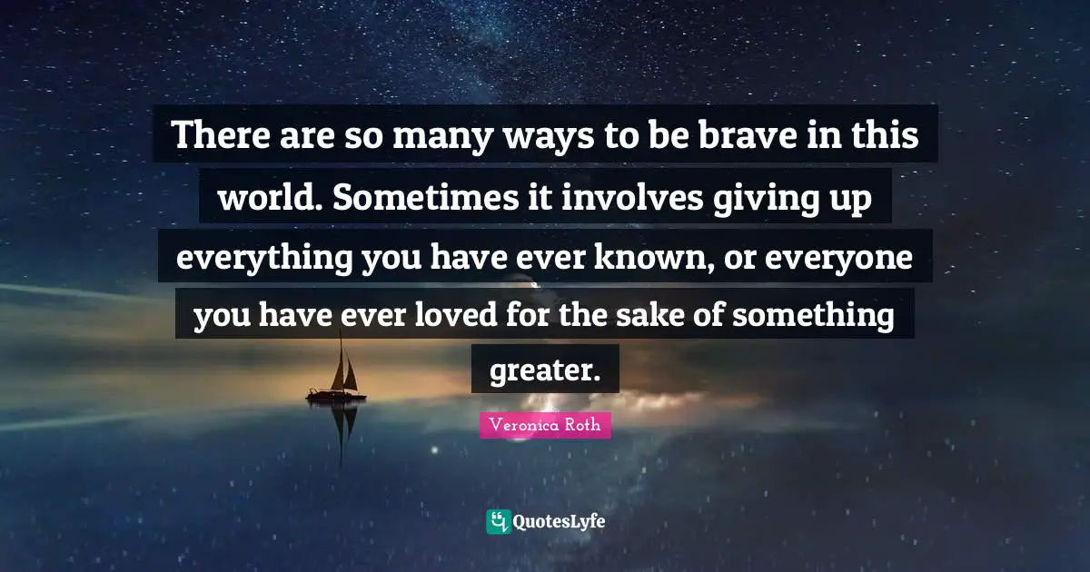 There are so many ways to be brave in this world. Sometimes it involves giving up everything you have ever known, or everyone you have ever loved for the sake of something greater.