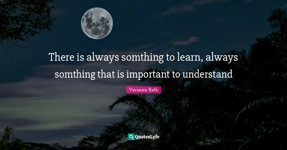 There is always somthing to learn, always somthing that is important to understand