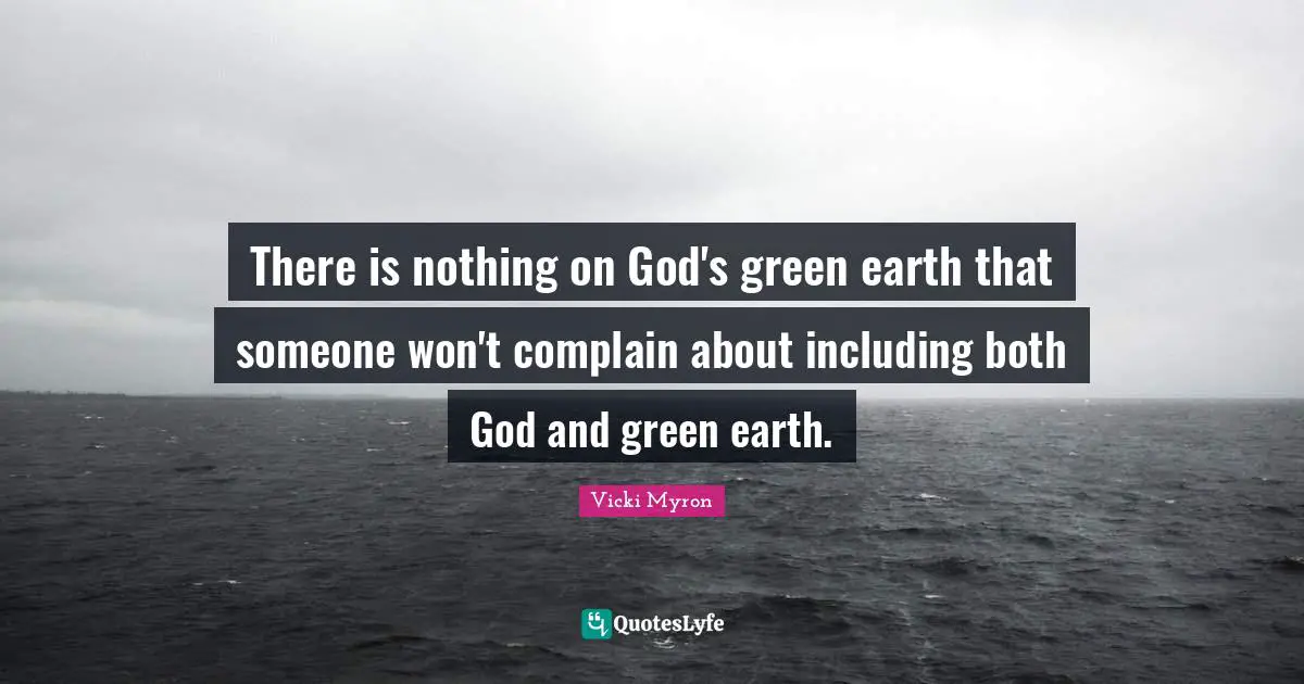 There is nothing on God's green earth that someone won't complain about including both God and green earth.