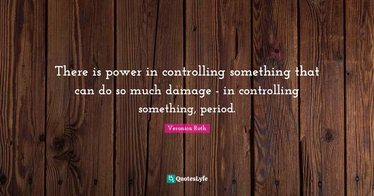 There is power in controlling something that can do so much damage - in controlling something, period.