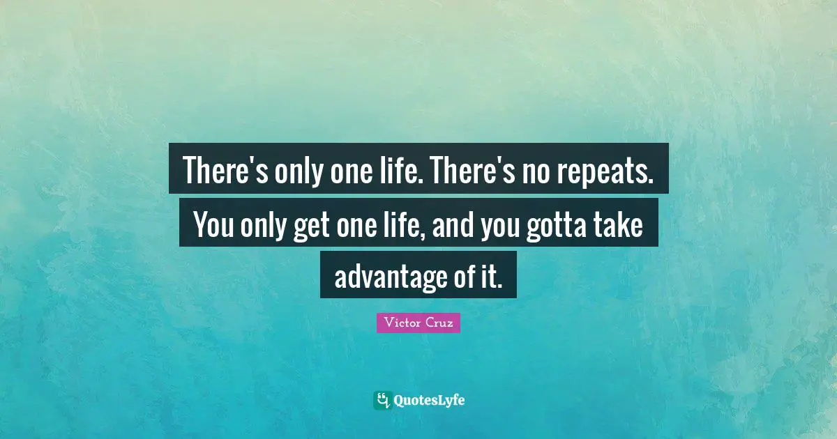 Repeats Quotes: "There's only one life. There's no repeats. You only get one life, and you gotta take advantage of it."