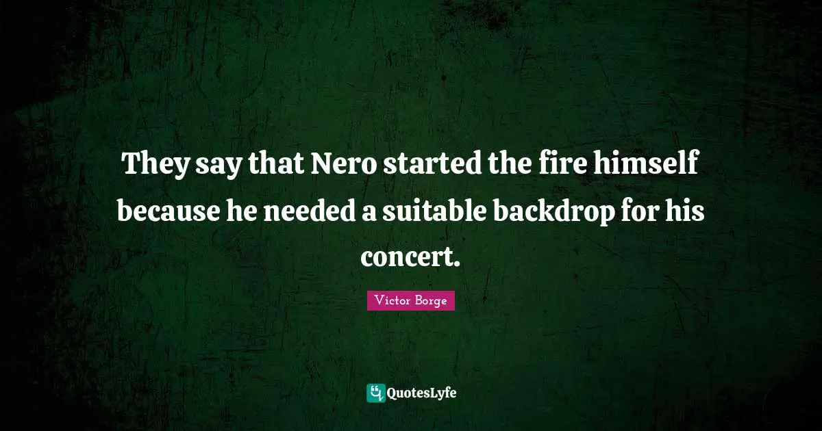 They say that Nero started the fire himself because he needed a suitable backdrop for his concert.